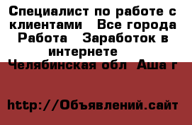 Специалист по работе с клиентами - Все города Работа » Заработок в интернете   . Челябинская обл.,Аша г.